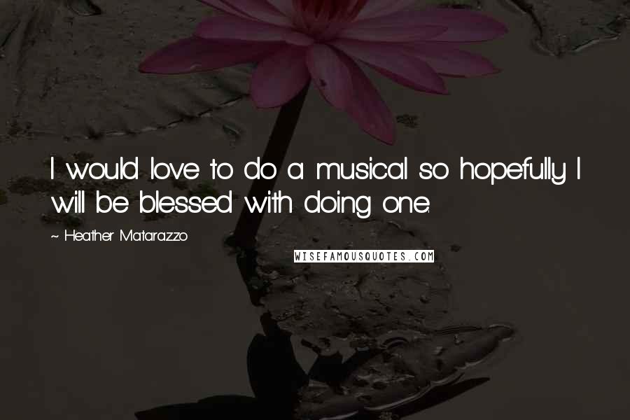 Heather Matarazzo Quotes: I would love to do a musical so hopefully I will be blessed with doing one.