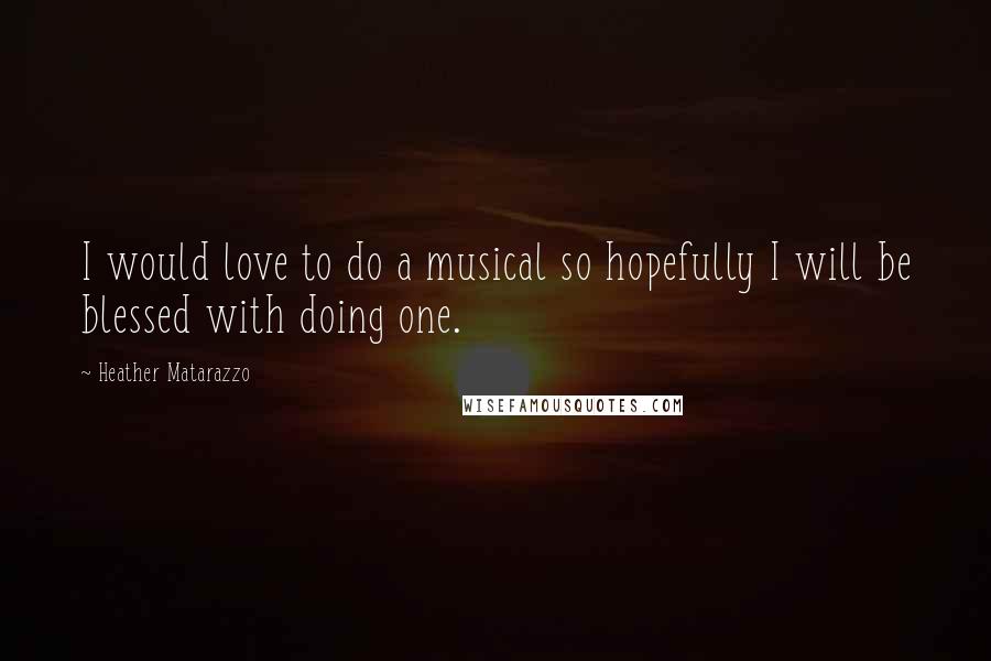 Heather Matarazzo Quotes: I would love to do a musical so hopefully I will be blessed with doing one.