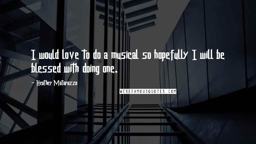 Heather Matarazzo Quotes: I would love to do a musical so hopefully I will be blessed with doing one.