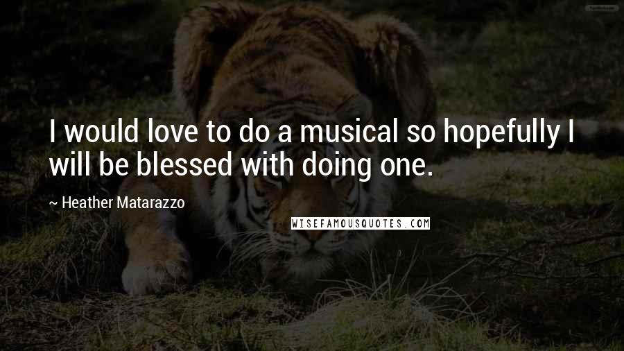 Heather Matarazzo Quotes: I would love to do a musical so hopefully I will be blessed with doing one.