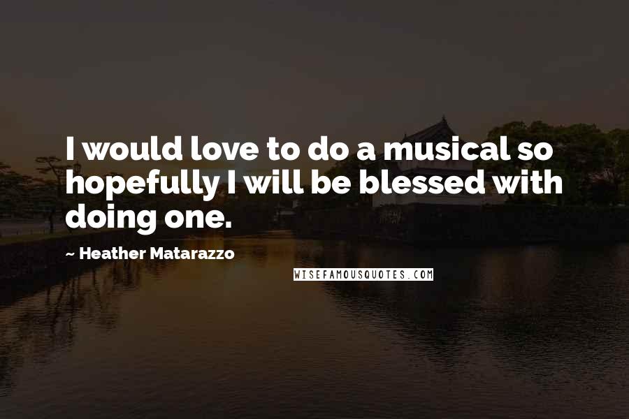 Heather Matarazzo Quotes: I would love to do a musical so hopefully I will be blessed with doing one.