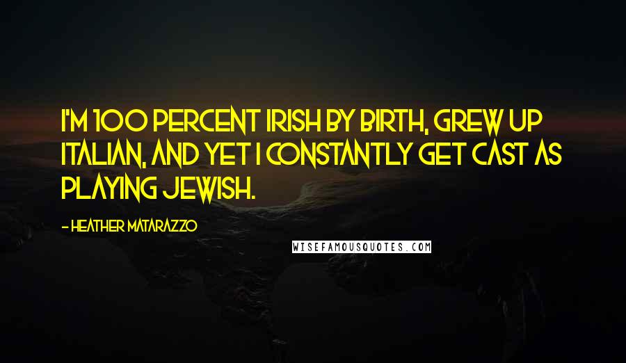 Heather Matarazzo Quotes: I'm 100 percent Irish by birth, grew up Italian, and yet I constantly get cast as playing Jewish.