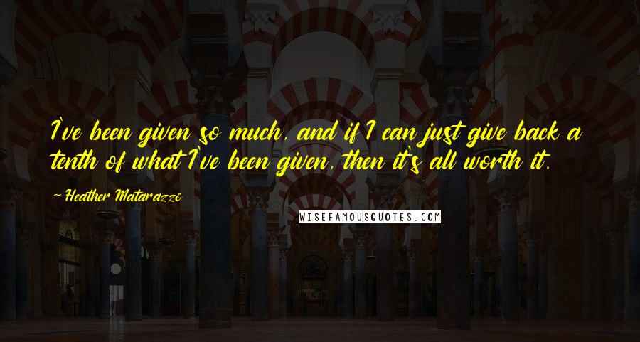 Heather Matarazzo Quotes: I've been given so much, and if I can just give back a tenth of what I've been given, then it's all worth it.