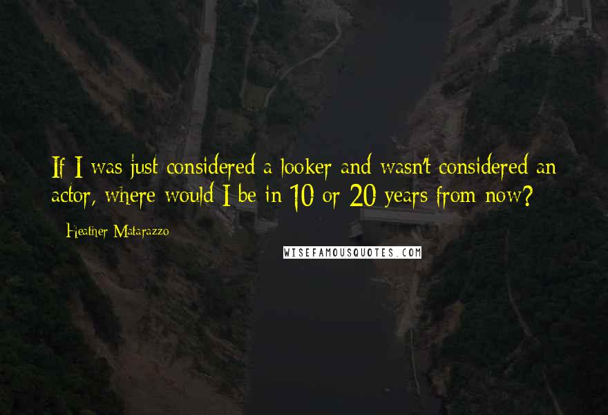 Heather Matarazzo Quotes: If I was just considered a looker and wasn't considered an actor, where would I be in 10 or 20 years from now?