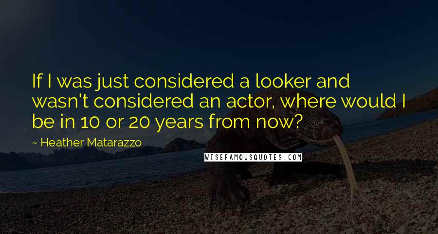 Heather Matarazzo Quotes: If I was just considered a looker and wasn't considered an actor, where would I be in 10 or 20 years from now?