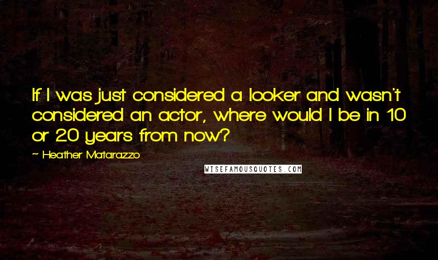 Heather Matarazzo Quotes: If I was just considered a looker and wasn't considered an actor, where would I be in 10 or 20 years from now?