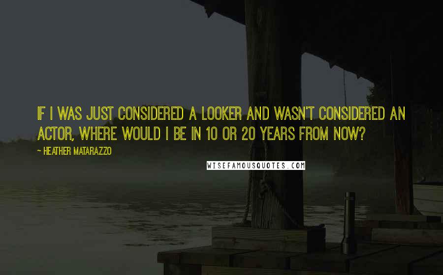Heather Matarazzo Quotes: If I was just considered a looker and wasn't considered an actor, where would I be in 10 or 20 years from now?