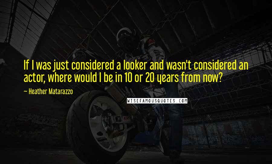 Heather Matarazzo Quotes: If I was just considered a looker and wasn't considered an actor, where would I be in 10 or 20 years from now?