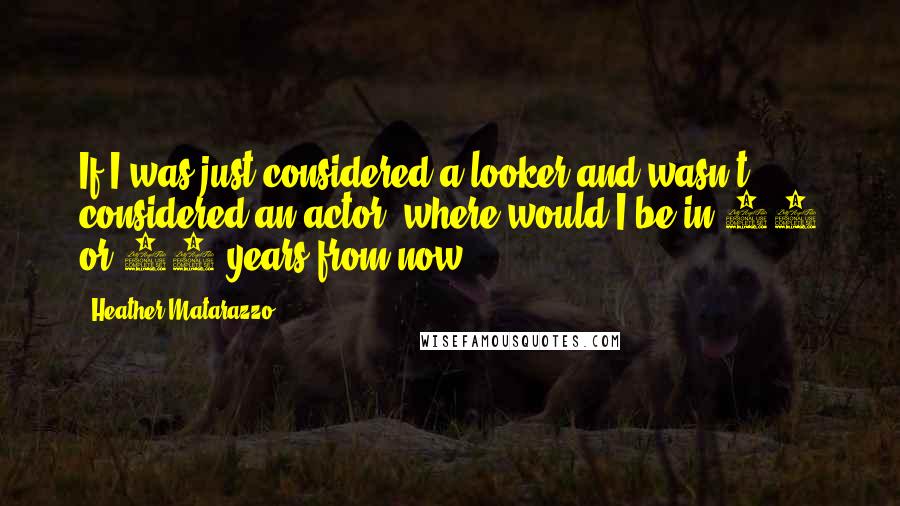 Heather Matarazzo Quotes: If I was just considered a looker and wasn't considered an actor, where would I be in 10 or 20 years from now?