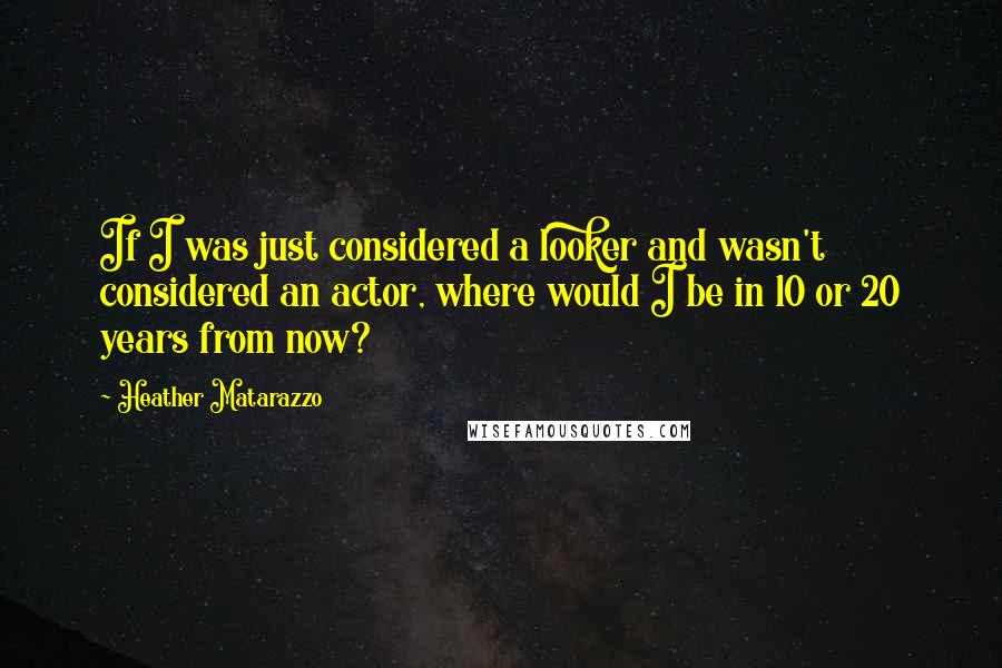 Heather Matarazzo Quotes: If I was just considered a looker and wasn't considered an actor, where would I be in 10 or 20 years from now?