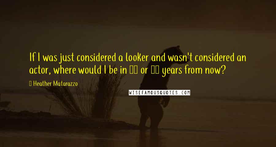 Heather Matarazzo Quotes: If I was just considered a looker and wasn't considered an actor, where would I be in 10 or 20 years from now?