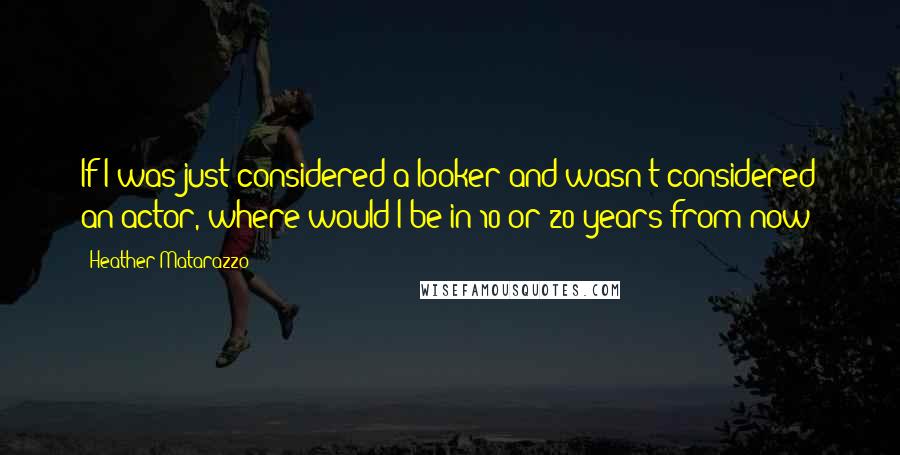 Heather Matarazzo Quotes: If I was just considered a looker and wasn't considered an actor, where would I be in 10 or 20 years from now?