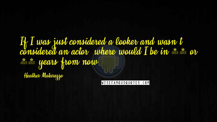 Heather Matarazzo Quotes: If I was just considered a looker and wasn't considered an actor, where would I be in 10 or 20 years from now?