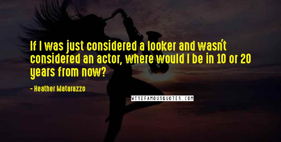 Heather Matarazzo Quotes: If I was just considered a looker and wasn't considered an actor, where would I be in 10 or 20 years from now?