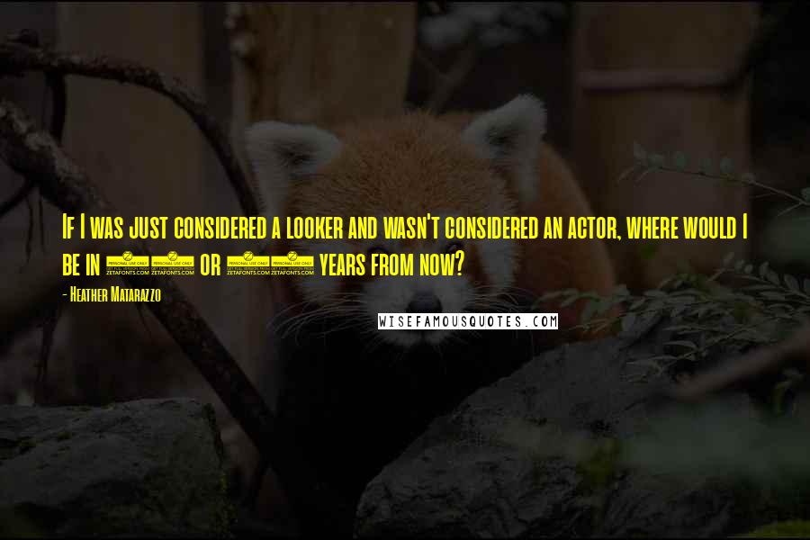 Heather Matarazzo Quotes: If I was just considered a looker and wasn't considered an actor, where would I be in 10 or 20 years from now?