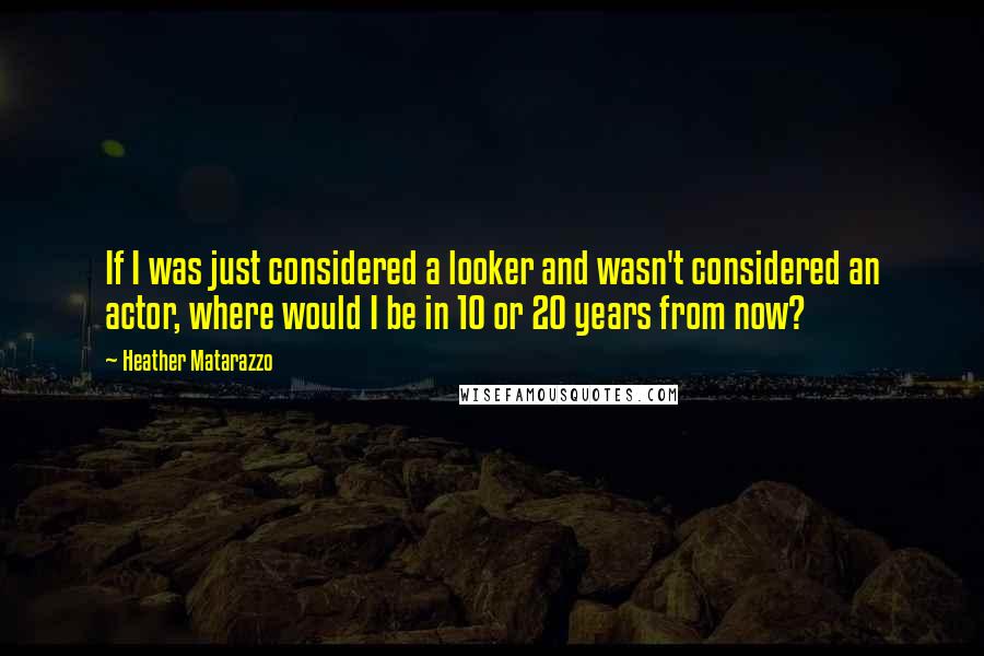 Heather Matarazzo Quotes: If I was just considered a looker and wasn't considered an actor, where would I be in 10 or 20 years from now?