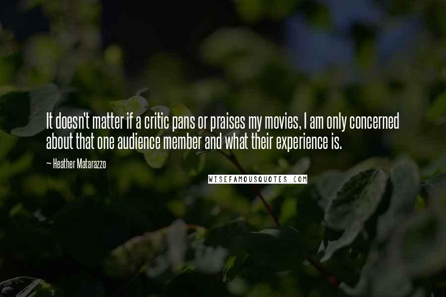 Heather Matarazzo Quotes: It doesn't matter if a critic pans or praises my movies, I am only concerned about that one audience member and what their experience is.