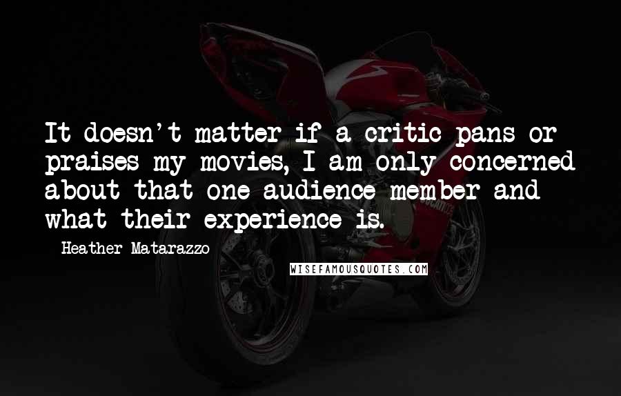 Heather Matarazzo Quotes: It doesn't matter if a critic pans or praises my movies, I am only concerned about that one audience member and what their experience is.