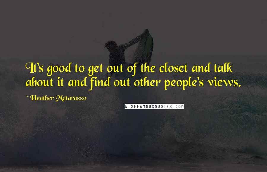 Heather Matarazzo Quotes: It's good to get out of the closet and talk about it and find out other people's views.