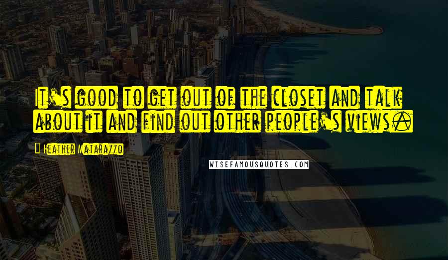 Heather Matarazzo Quotes: It's good to get out of the closet and talk about it and find out other people's views.