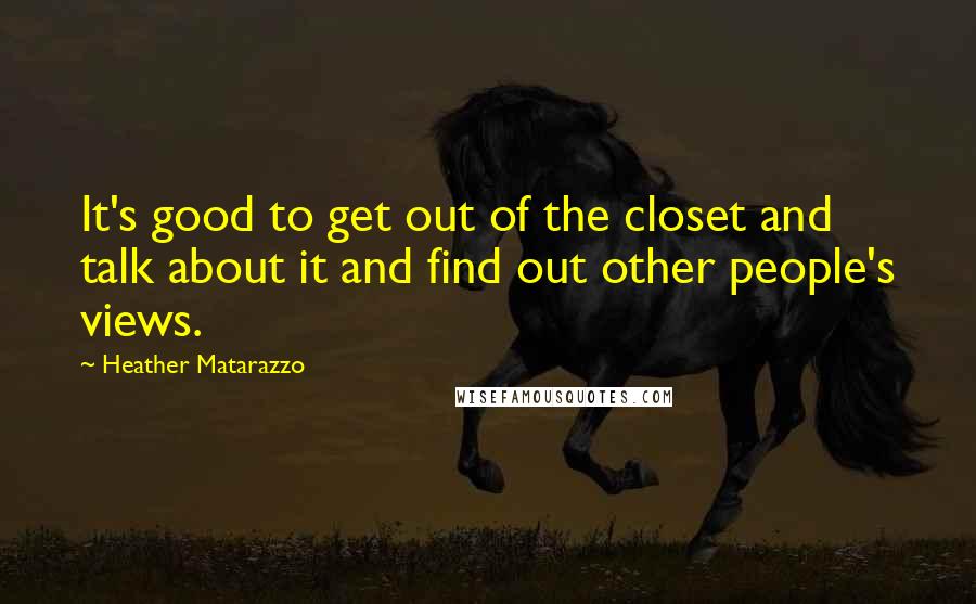 Heather Matarazzo Quotes: It's good to get out of the closet and talk about it and find out other people's views.