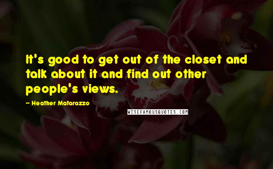 Heather Matarazzo Quotes: It's good to get out of the closet and talk about it and find out other people's views.