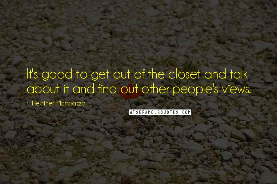 Heather Matarazzo Quotes: It's good to get out of the closet and talk about it and find out other people's views.