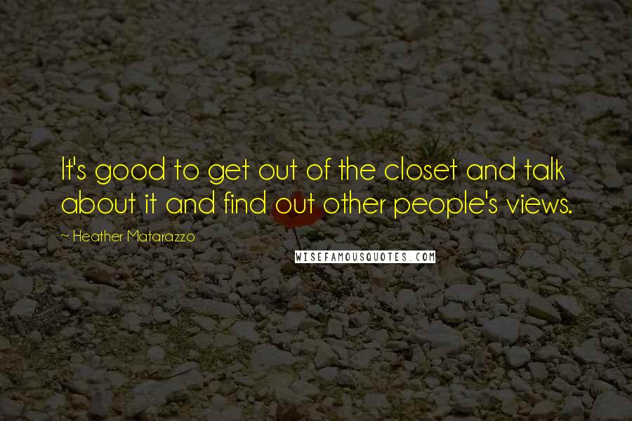 Heather Matarazzo Quotes: It's good to get out of the closet and talk about it and find out other people's views.