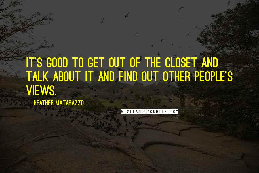 Heather Matarazzo Quotes: It's good to get out of the closet and talk about it and find out other people's views.