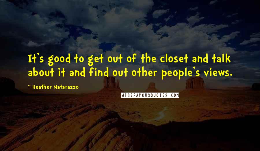 Heather Matarazzo Quotes: It's good to get out of the closet and talk about it and find out other people's views.