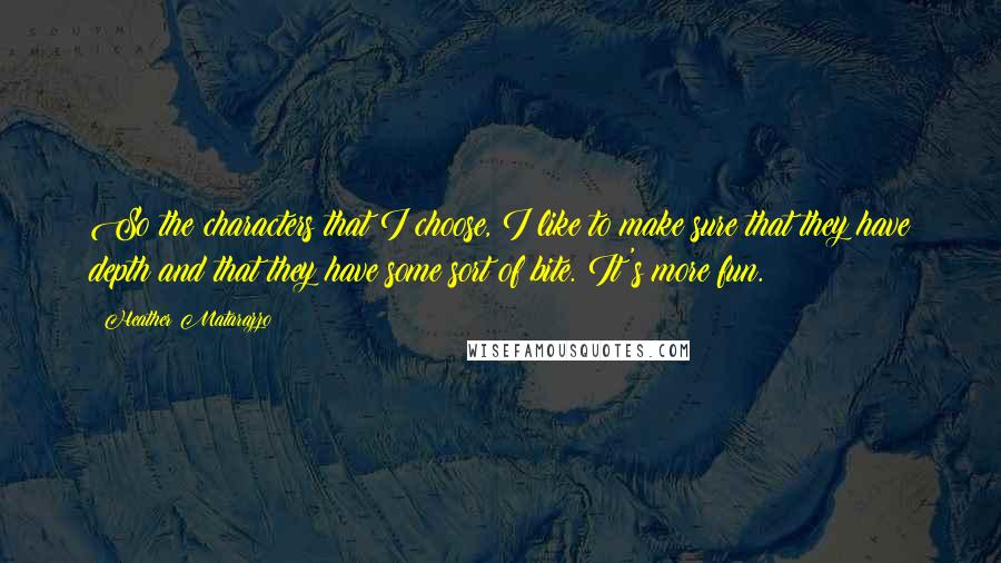 Heather Matarazzo Quotes: So the characters that I choose, I like to make sure that they have depth and that they have some sort of bite. It's more fun.