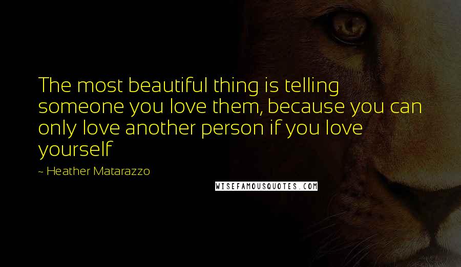 Heather Matarazzo Quotes: The most beautiful thing is telling someone you love them, because you can only love another person if you love yourself