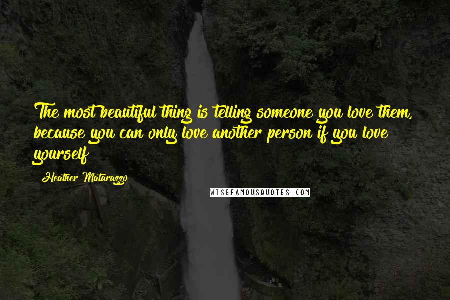 Heather Matarazzo Quotes: The most beautiful thing is telling someone you love them, because you can only love another person if you love yourself