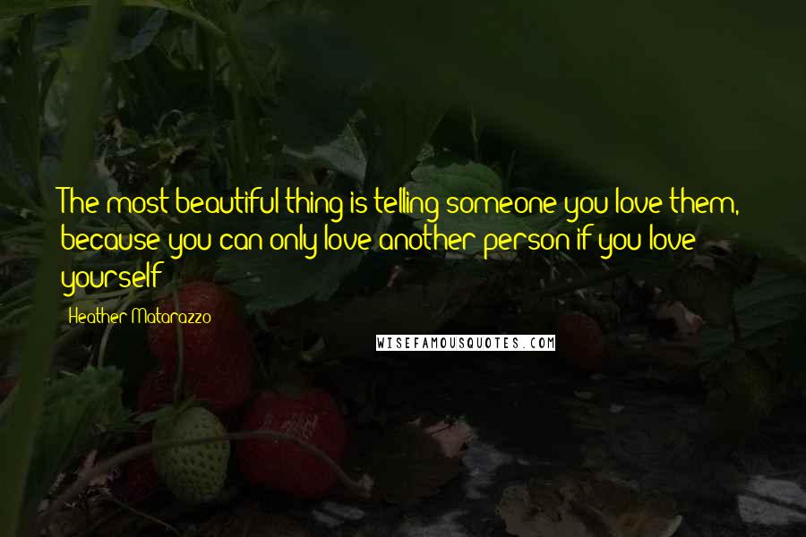Heather Matarazzo Quotes: The most beautiful thing is telling someone you love them, because you can only love another person if you love yourself