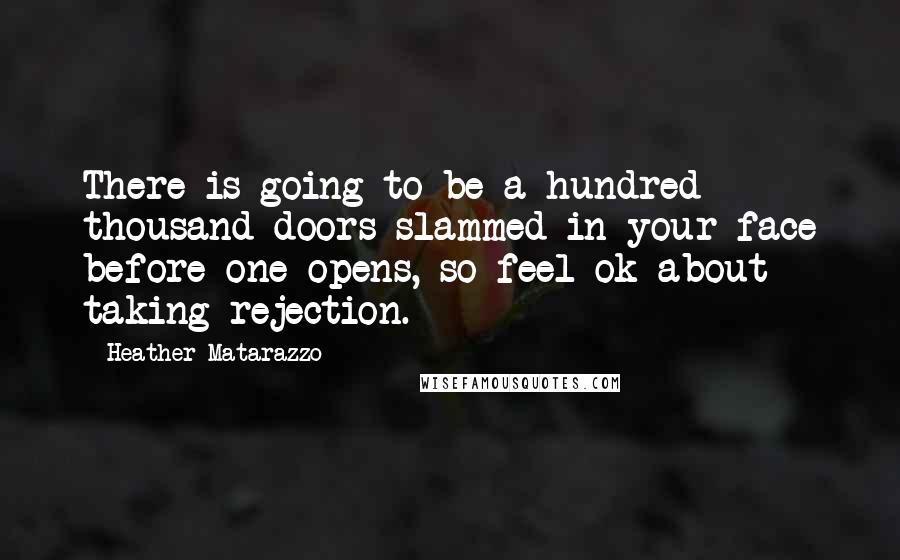 Heather Matarazzo Quotes: There is going to be a hundred thousand doors slammed in your face before one opens, so feel ok about taking rejection.