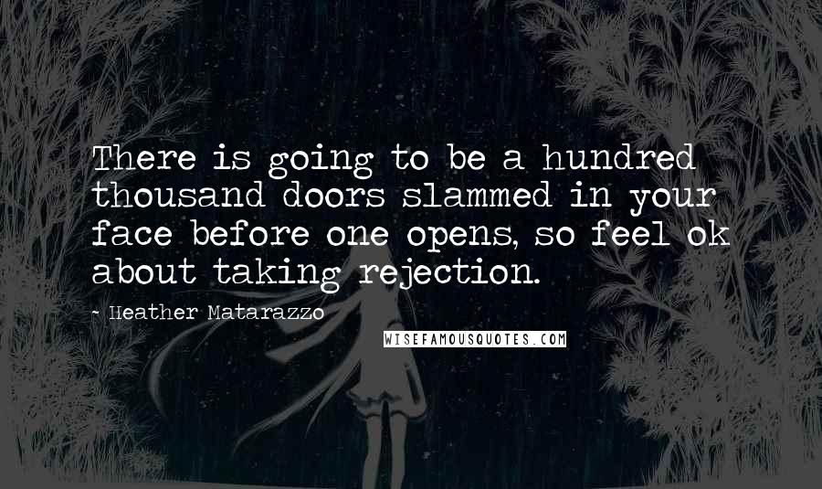 Heather Matarazzo Quotes: There is going to be a hundred thousand doors slammed in your face before one opens, so feel ok about taking rejection.