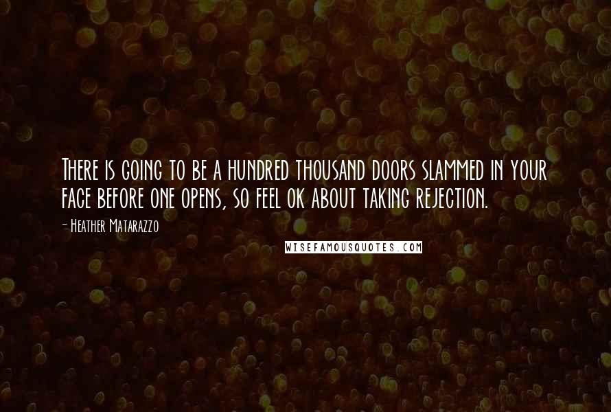 Heather Matarazzo Quotes: There is going to be a hundred thousand doors slammed in your face before one opens, so feel ok about taking rejection.