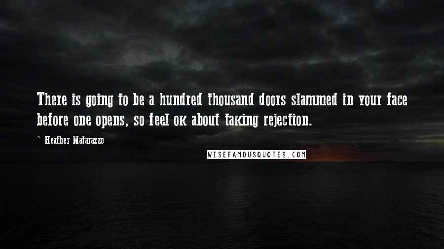 Heather Matarazzo Quotes: There is going to be a hundred thousand doors slammed in your face before one opens, so feel ok about taking rejection.