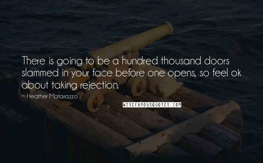 Heather Matarazzo Quotes: There is going to be a hundred thousand doors slammed in your face before one opens, so feel ok about taking rejection.