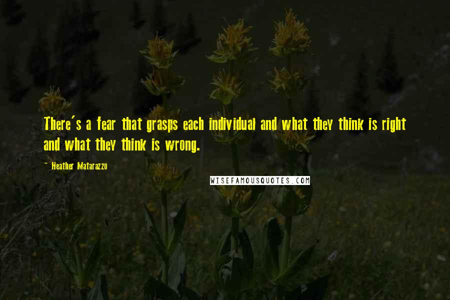 Heather Matarazzo Quotes: There's a fear that grasps each individual and what they think is right and what they think is wrong.