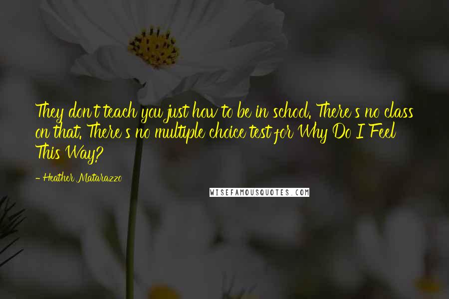 Heather Matarazzo Quotes: They don't teach you just how to be in school. There's no class on that. There's no multiple choice test for Why Do I Feel This Way?