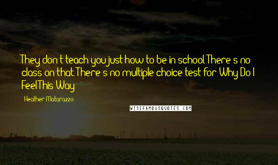 Heather Matarazzo Quotes: They don't teach you just how to be in school. There's no class on that. There's no multiple choice test for Why Do I Feel This Way?