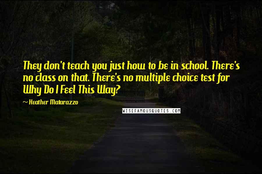 Heather Matarazzo Quotes: They don't teach you just how to be in school. There's no class on that. There's no multiple choice test for Why Do I Feel This Way?