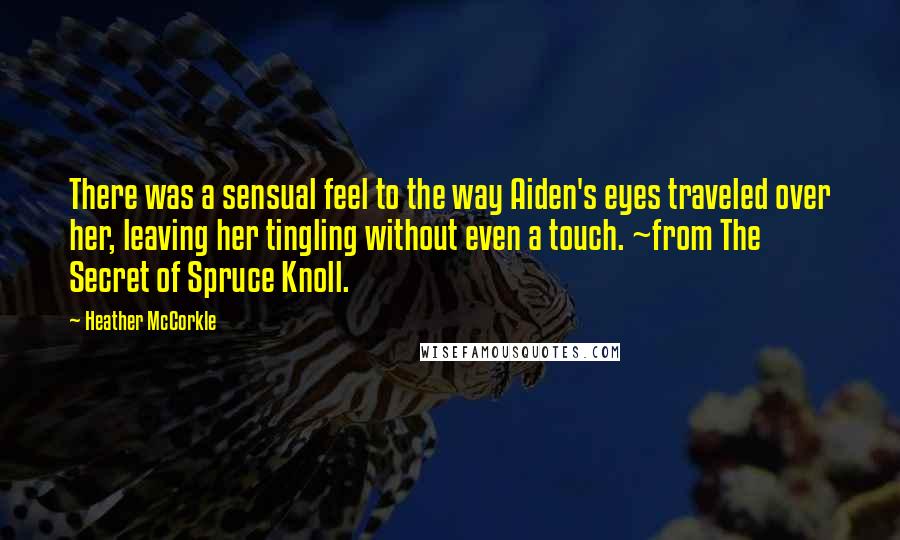 Heather McCorkle Quotes: There was a sensual feel to the way Aiden's eyes traveled over her, leaving her tingling without even a touch. ~from The Secret of Spruce Knoll.