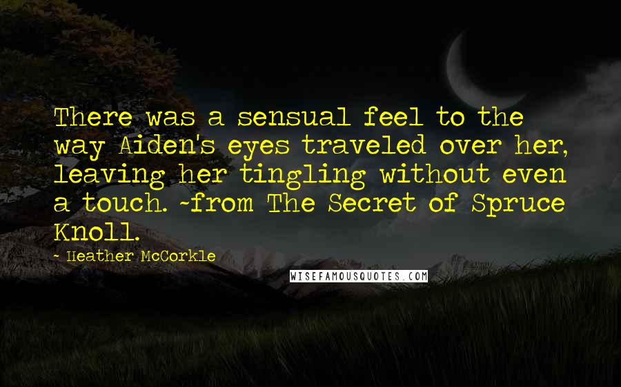 Heather McCorkle Quotes: There was a sensual feel to the way Aiden's eyes traveled over her, leaving her tingling without even a touch. ~from The Secret of Spruce Knoll.