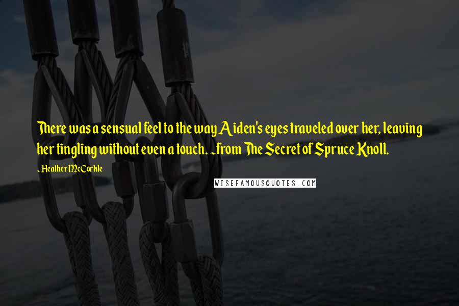 Heather McCorkle Quotes: There was a sensual feel to the way Aiden's eyes traveled over her, leaving her tingling without even a touch. ~from The Secret of Spruce Knoll.