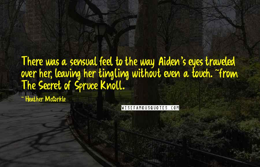 Heather McCorkle Quotes: There was a sensual feel to the way Aiden's eyes traveled over her, leaving her tingling without even a touch. ~from The Secret of Spruce Knoll.