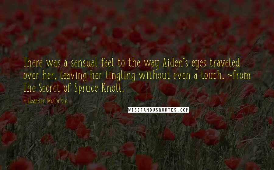 Heather McCorkle Quotes: There was a sensual feel to the way Aiden's eyes traveled over her, leaving her tingling without even a touch. ~from The Secret of Spruce Knoll.