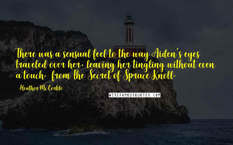 Heather McCorkle Quotes: There was a sensual feel to the way Aiden's eyes traveled over her, leaving her tingling without even a touch. ~from The Secret of Spruce Knoll.