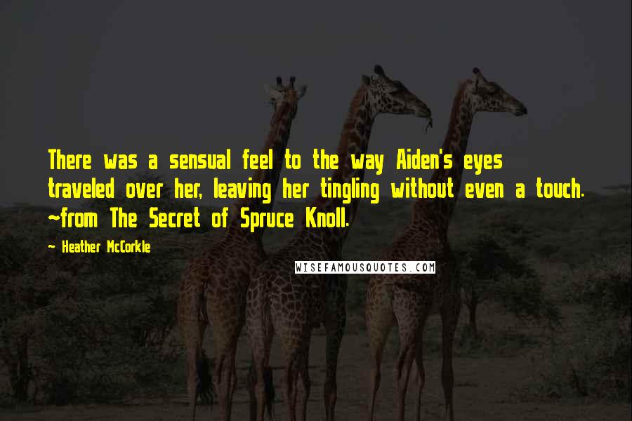 Heather McCorkle Quotes: There was a sensual feel to the way Aiden's eyes traveled over her, leaving her tingling without even a touch. ~from The Secret of Spruce Knoll.